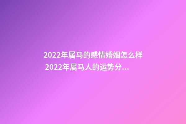 2022年属马的感情婚姻怎么样 2022年属马人的运势分析 2022年属马人运势详解-第1张-观点-玄机派